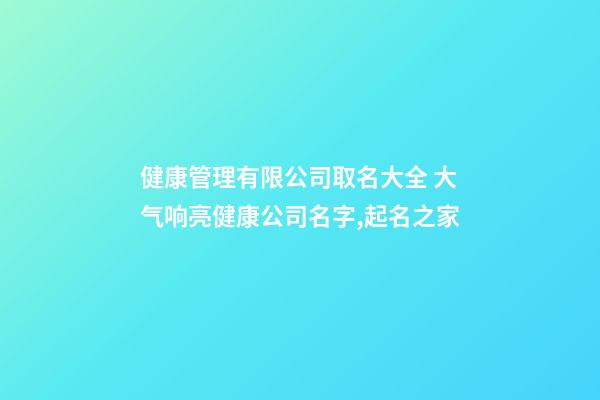 健康管理有限公司取名大全 大气响亮健康公司名字,起名之家-第1张-公司起名-玄机派